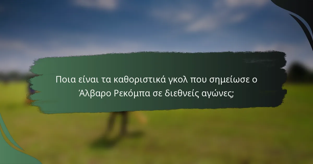 Ποια είναι τα καθοριστικά γκολ που σημείωσε ο Άλβαρο Ρεκόμπα σε διεθνείς αγώνες;