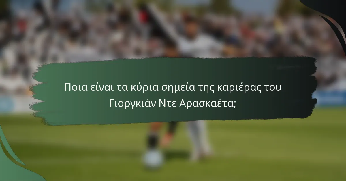 Ποια είναι τα κύρια σημεία της καριέρας του Γιοργκιάν Ντε Αρασκαέτα;