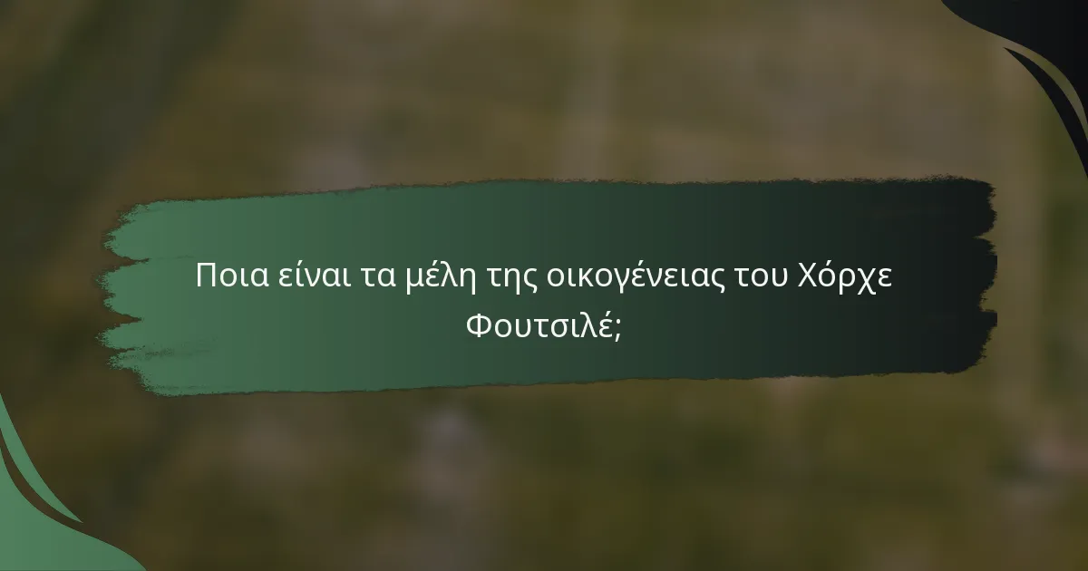Ποια είναι τα μέλη της οικογένειας του Χόρχε Φουτσιλέ;
