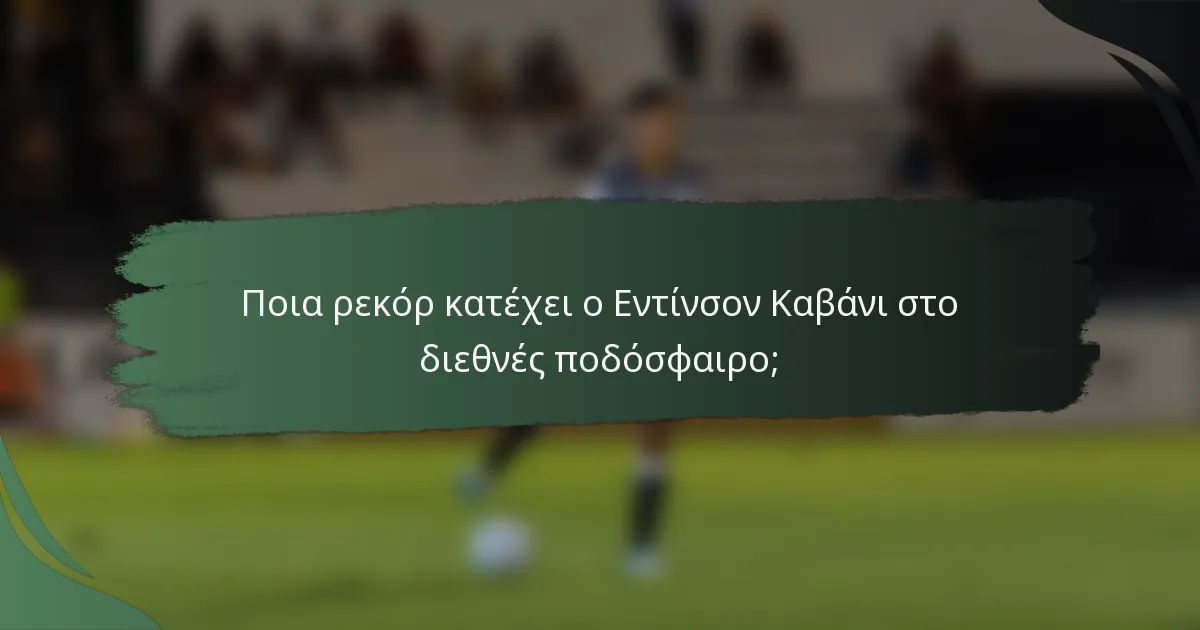 Ποια ρεκόρ κατέχει ο Εντίνσον Καβάνι στο διεθνές ποδόσφαιρο;