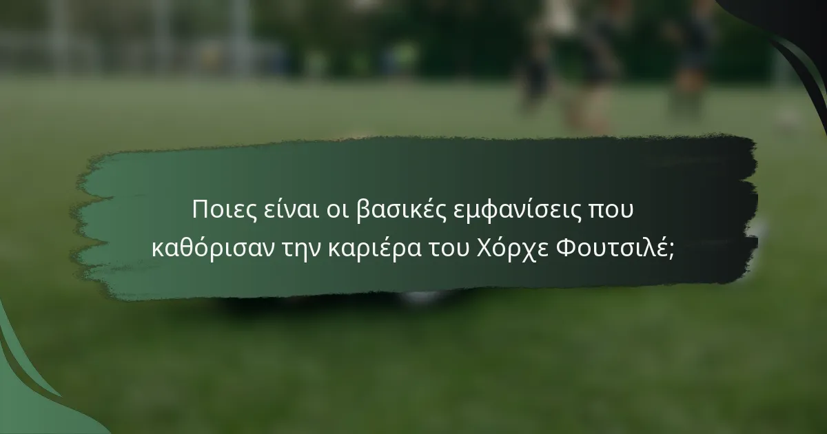 Ποιες είναι οι βασικές εμφανίσεις που καθόρισαν την καριέρα του Χόρχε Φουτσιλέ;