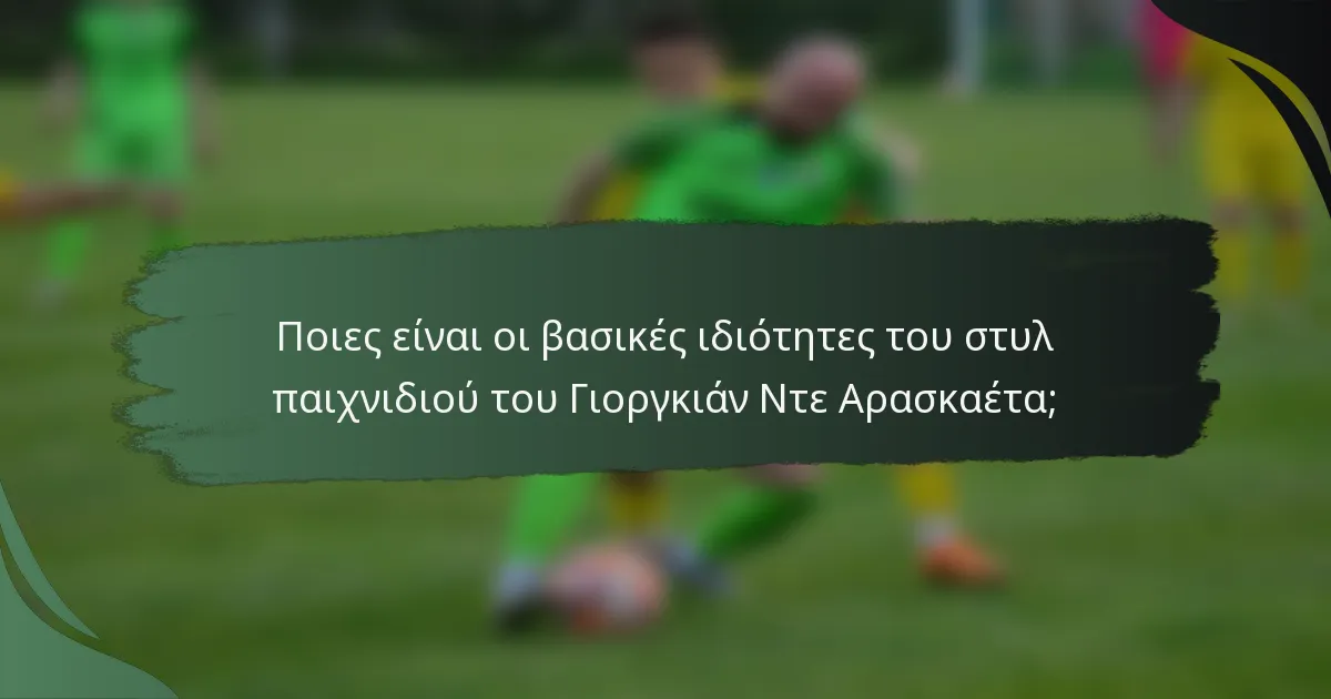 Ποιες είναι οι βασικές ιδιότητες του στυλ παιχνιδιού του Γιοργκιάν Ντε Αρασκαέτα;