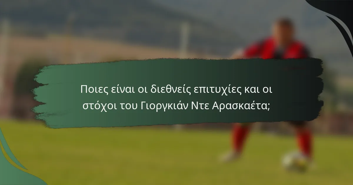 Ποιες είναι οι διεθνείς επιτυχίες και οι στόχοι του Γιοργκιάν Ντε Αρασκαέτα;