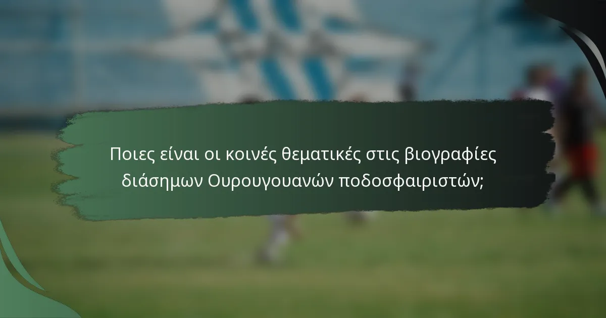 Ποιες είναι οι κοινές θεματικές στις βιογραφίες διάσημων Ουρουγουανών ποδοσφαιριστών;