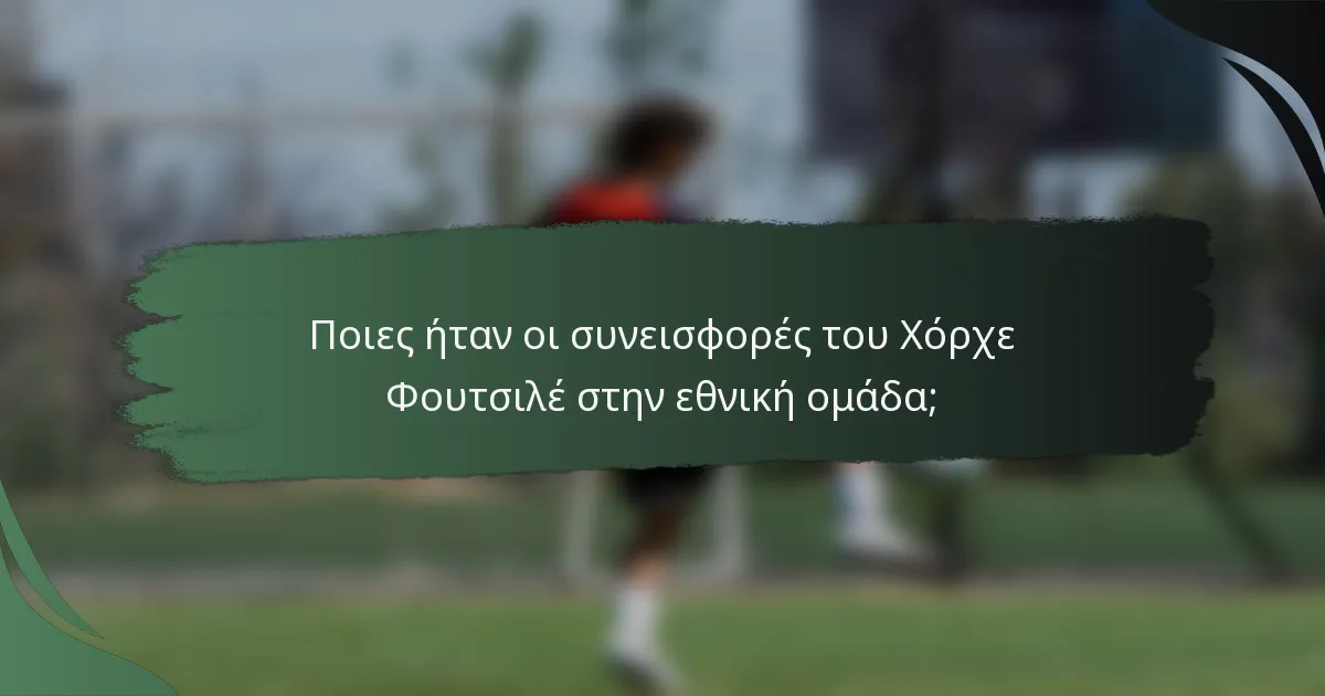 Ποιες ήταν οι συνεισφορές του Χόρχε Φουτσιλέ στην εθνική ομάδα;