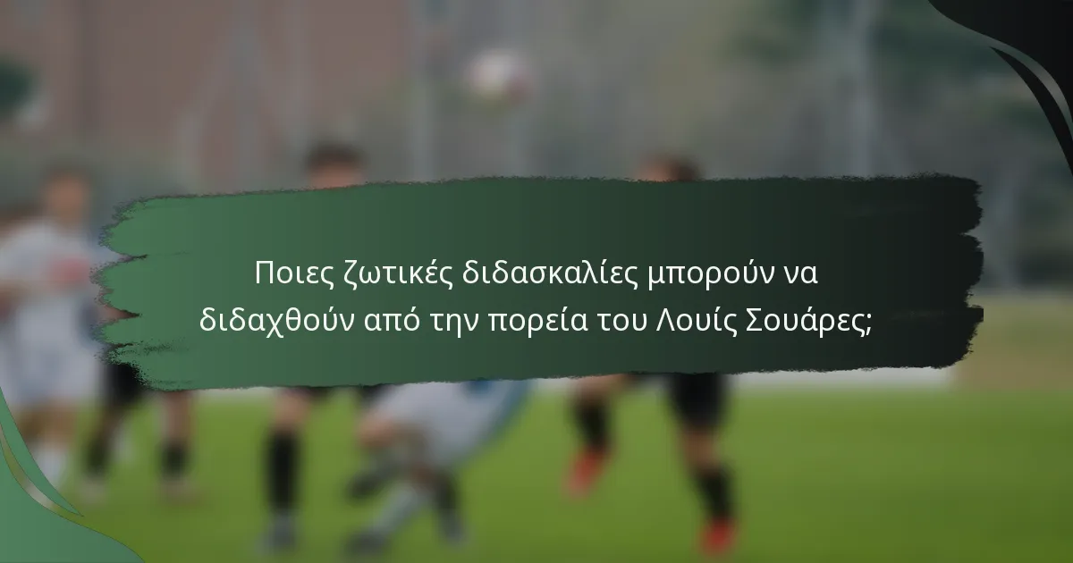 Ποιες ζωτικές διδασκαλίες μπορούν να διδαχθούν από την πορεία του Λουίς Σουάρες;