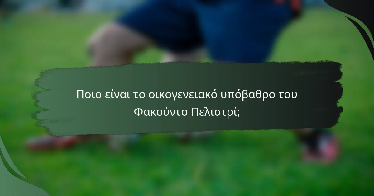 Ποιο είναι το οικογενειακό υπόβαθρο του Φακούντο Πελιστρί;