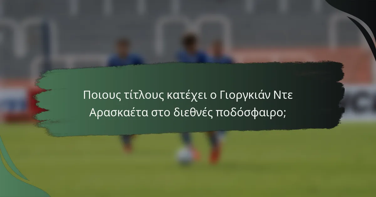 Ποιους τίτλους κατέχει ο Γιοργκιάν Ντε Αρασκαέτα στο διεθνές ποδόσφαιρο;