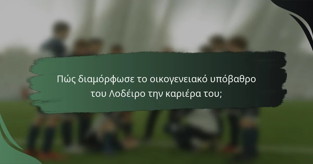 Πώς διαμόρφωσε το οικογενειακό υπόβαθρο του Λοδέιρο την καριέρα του;