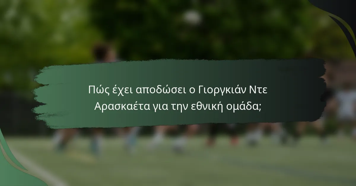 Πώς έχει αποδώσει ο Γιοργκιάν Ντε Αρασκαέτα για την εθνική ομάδα;