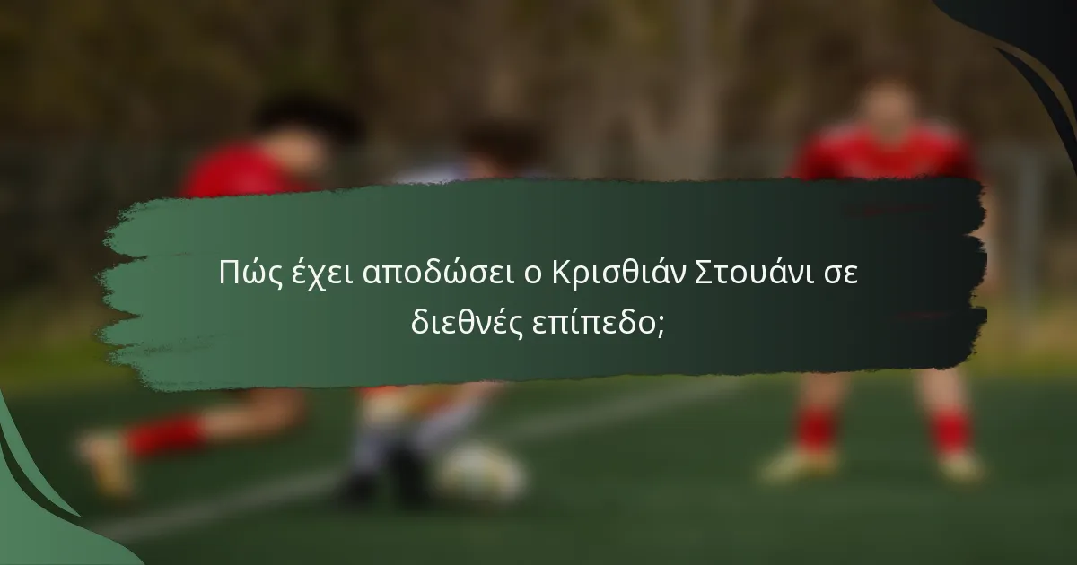 Πώς έχει αποδώσει ο Κρισθιάν Στουάνι σε διεθνές επίπεδο;
