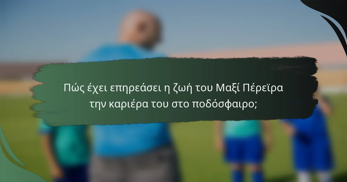 Πώς έχει επηρεάσει η ζωή του Μαξί Πέρεϊρα την καριέρα του στο ποδόσφαιρο;