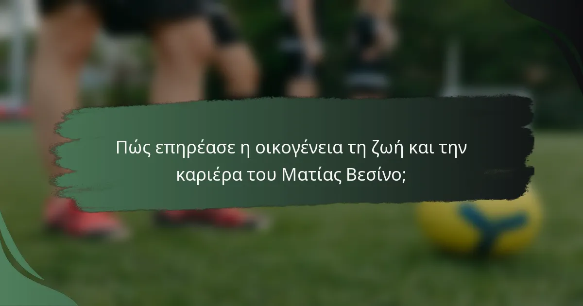 Πώς επηρέασε η οικογένεια τη ζωή και την καριέρα του Ματίας Βεσίνο;