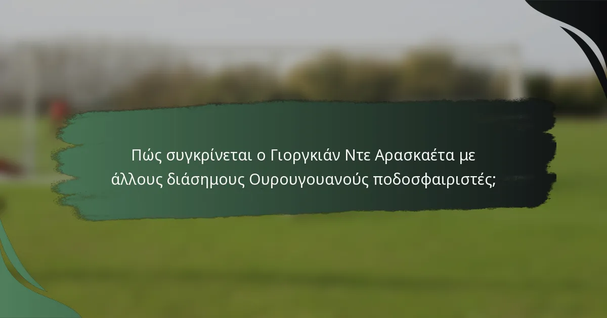 Πώς συγκρίνεται ο Γιοργκιάν Ντε Αρασκαέτα με άλλους διάσημους Ουρουγουανούς ποδοσφαιριστές;
