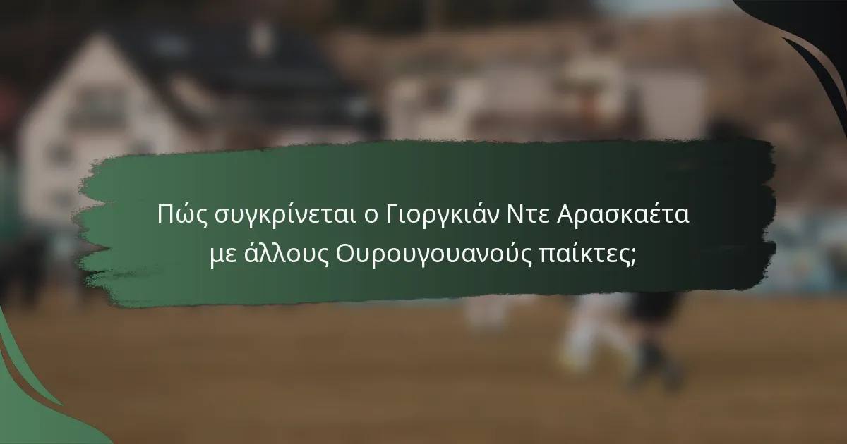 Πώς συγκρίνεται ο Γιοργκιάν Ντε Αρασκαέτα με άλλους Ουρουγουανούς παίκτες;