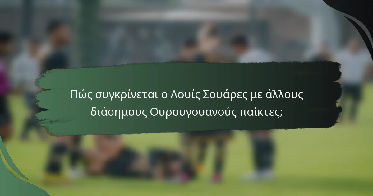 Πώς συγκρίνεται ο Λουίς Σουάρες με άλλους διάσημους Ουρουγουανούς παίκτες;