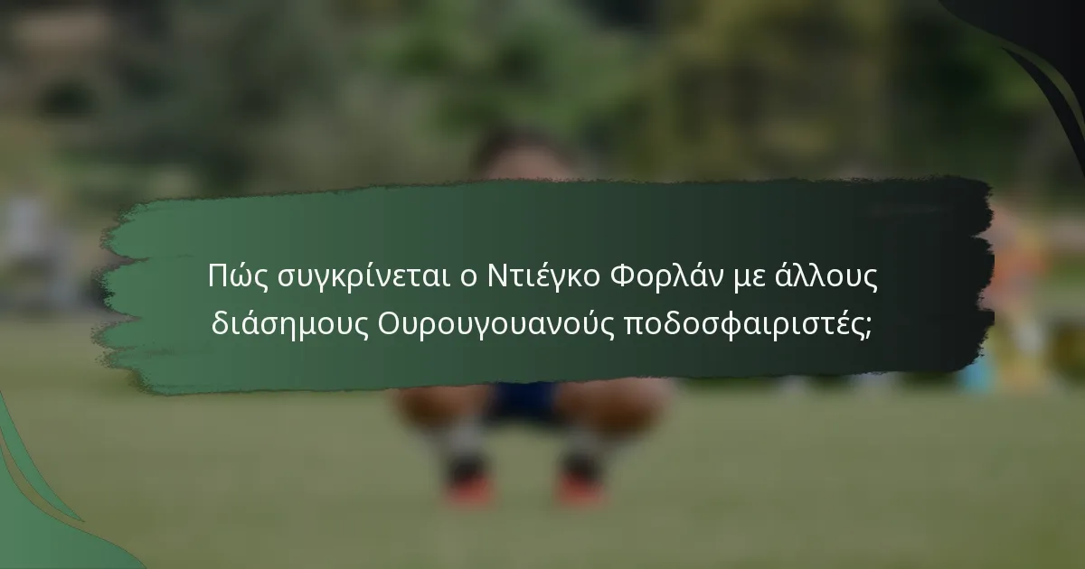 Πώς συγκρίνεται ο Ντιέγκο Φορλάν με άλλους διάσημους Ουρουγουανούς ποδοσφαιριστές;