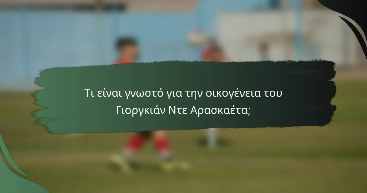 Τι είναι γνωστό για την οικογένεια του Γιοργκιάν Ντε Αρασκαέτα;