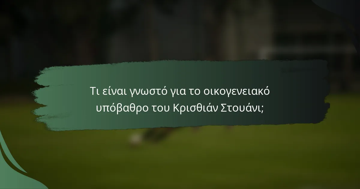 Τι είναι γνωστό για το οικογενειακό υπόβαθρο του Κρισθιάν Στουάνι;